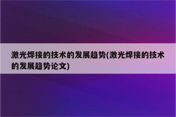 激光焊接的技术的发展趋势(激光焊接的技术的发展趋势论文)