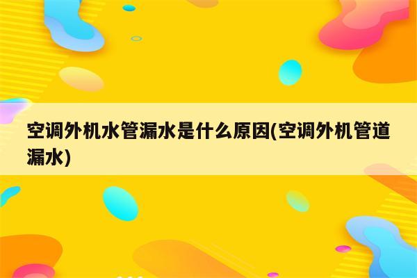 空调外机水管漏水是什么原因(空调外机管道漏水)