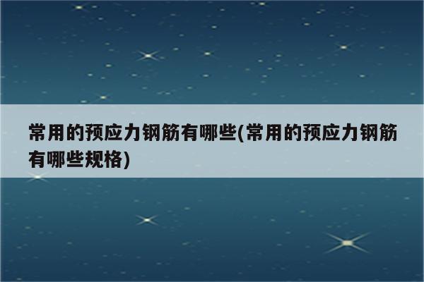 常用的预应力钢筋有哪些(常用的预应力钢筋有哪些规格)