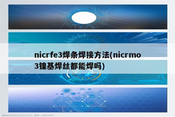 nicrfe3焊条焊接方法(nicrmo3镍基焊丝都能焊吗)