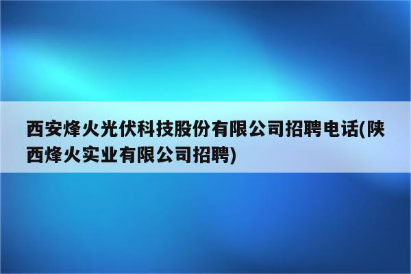 西安烽火光伏科技股份有限公司招聘电话(陕西烽火实业有限公司招聘)