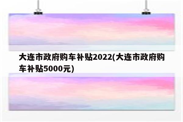 大连市政府购车补贴2022(大连市政府购车补贴5000元)