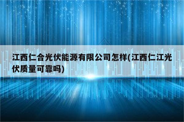 江西仁合光伏能源有限公司怎样(江西仁江光伏质量可靠吗)