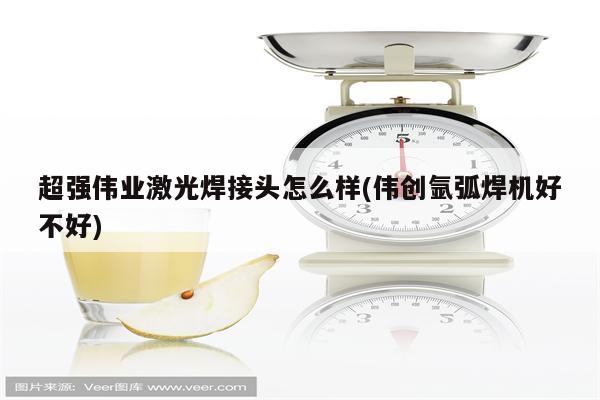 超强伟业激光焊接头怎么样(伟创氩弧焊机好不好)