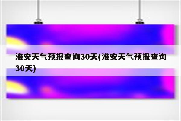 淮安天气预报查询30天(淮安天气预报查询30天)