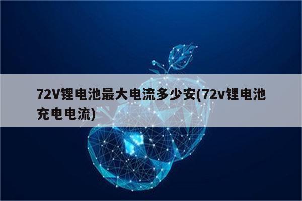 72V锂电池最大电流多少安(72v锂电池充电电流)