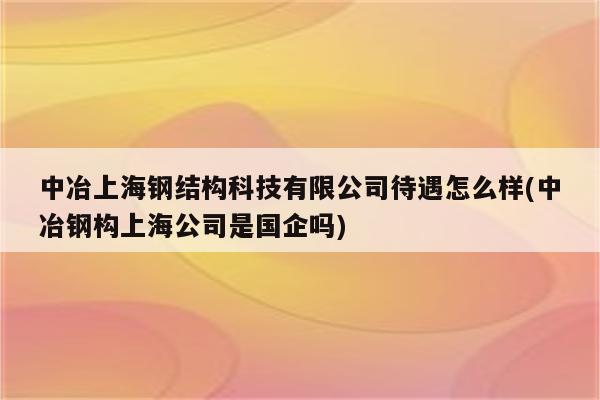 中冶上海钢结构科技有限公司待遇怎么样(中冶钢构上海公司是国企吗)