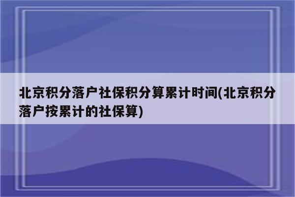 北京积分落户社保积分算累计时间(北京积分落户按累计的社保算)