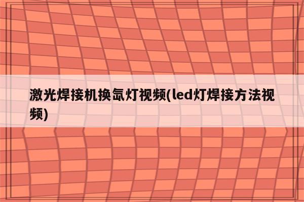 激光焊接机换氙灯视频(led灯焊接方法视频)