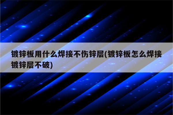 镀锌板用什么焊接不伤锌层(镀锌板怎么焊接镀锌层不破)