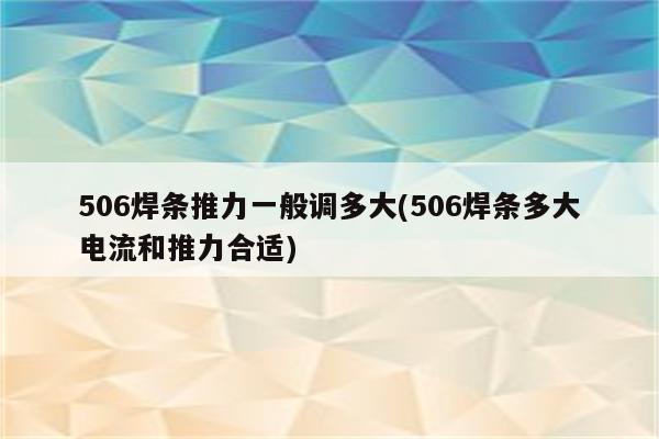 506焊条推力一般调多大(506焊条多大电流和推力合适)