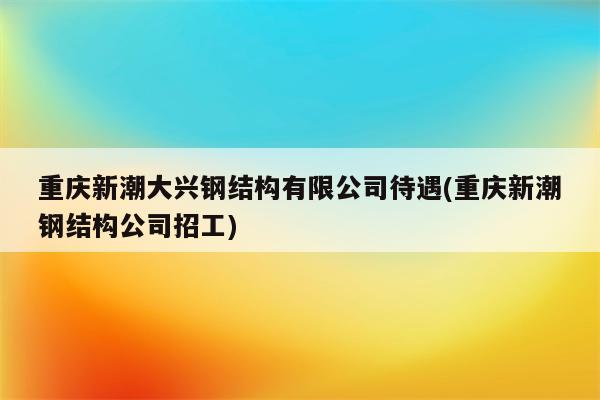 重庆新潮大兴钢结构有限公司待遇(重庆新潮钢结构公司招工)