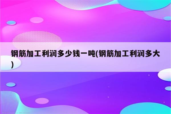 钢筋加工利润多少钱一吨(钢筋加工利润多大)