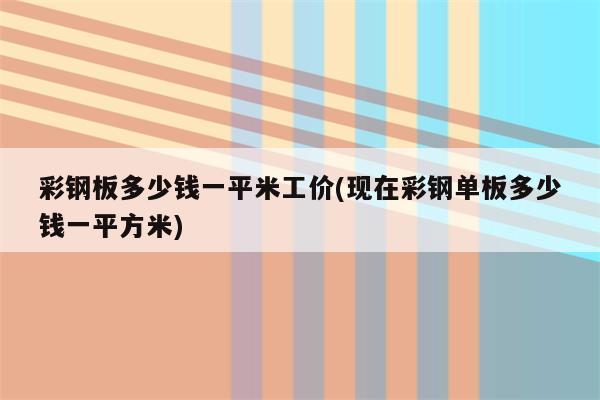 彩钢板多少钱一平米工价(现在彩钢单板多少钱一平方米)