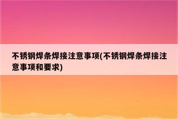 不锈钢焊条焊接注意事项(不锈钢焊条焊接注意事项和要求)