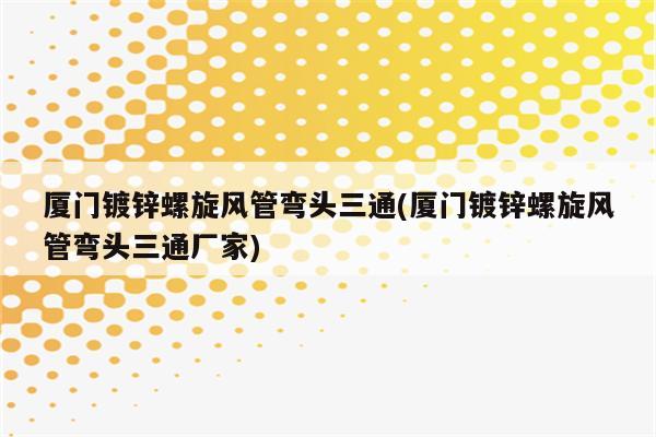 厦门镀锌螺旋风管弯头三通(厦门镀锌螺旋风管弯头三通厂家)