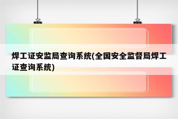 焊工证安监局查询系统(全国安全监督局焊工证查询系统)