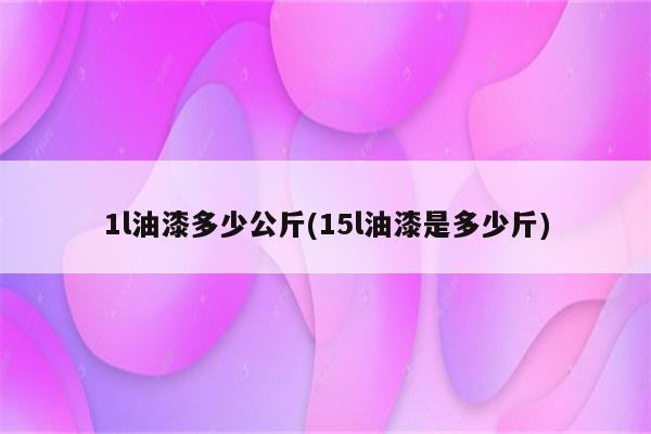 1l油漆多少公斤(15l油漆是多少斤)