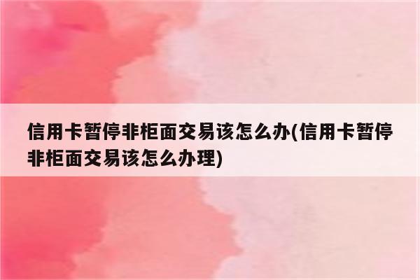 信用卡暂停非柜面交易该怎么办(信用卡暂停非柜面交易该怎么办理)