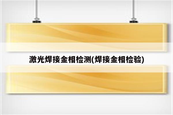 激光焊接金相检测(焊接金相检验)