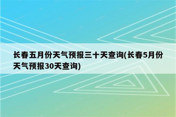 长春五月份天气预报三十天查询(长春5月份天气预报30天查询)