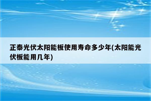 正泰光伏太阳能板使用寿命多少年(太阳能光伏板能用几年)