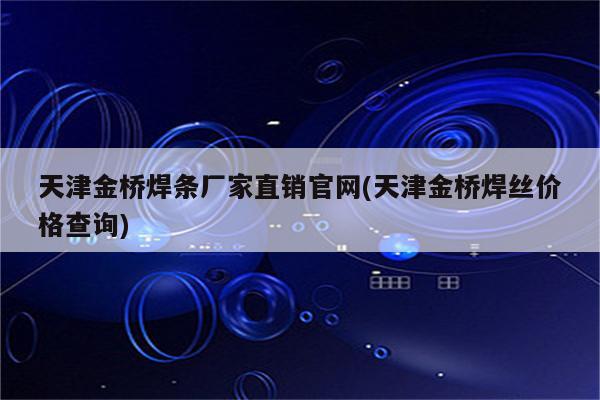 天津金桥焊条厂家直销官网(天津金桥焊丝价格查询)