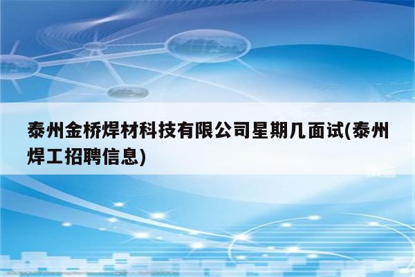 泰州金桥焊材科技有限公司星期几面试(泰州焊工招聘信息)