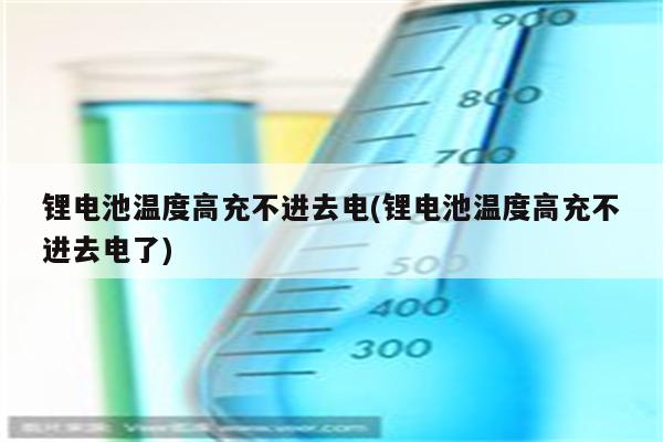 锂电池温度高充不进去电(锂电池温度高充不进去电了)