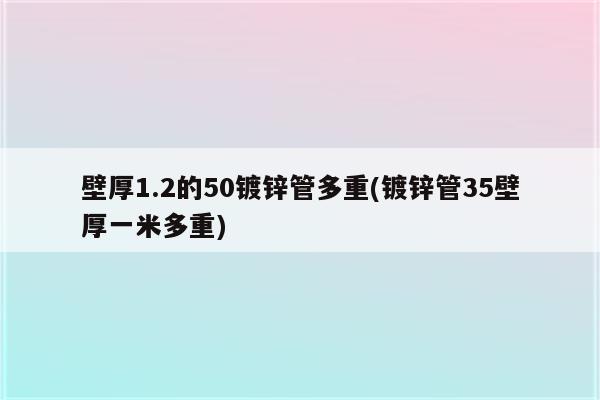 壁厚1.2的50镀锌管多重(镀锌管35壁厚一米多重)