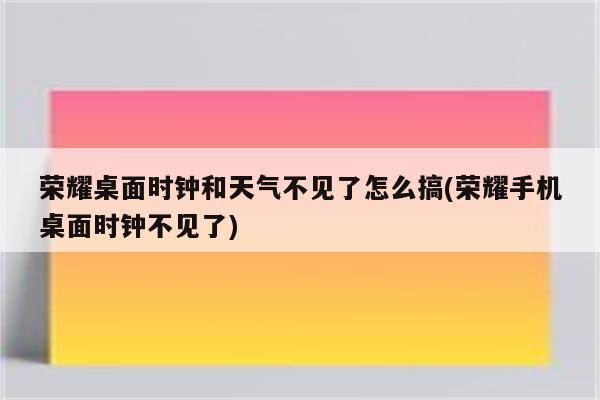 荣耀桌面时钟和天气不见了怎么搞(荣耀手机桌面时钟不见了)