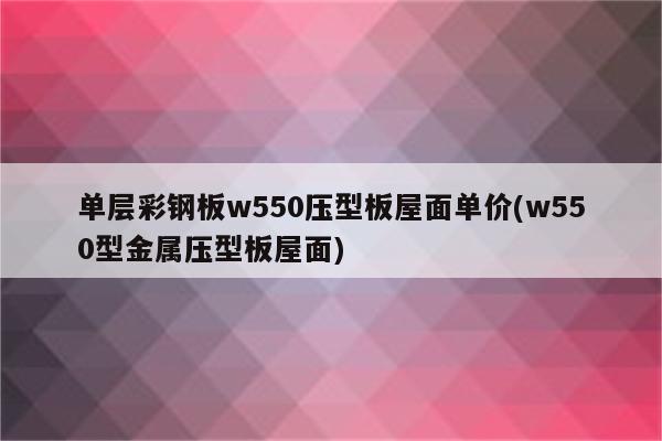 单层彩钢板w550压型板屋面单价(w550型金属压型板屋面)