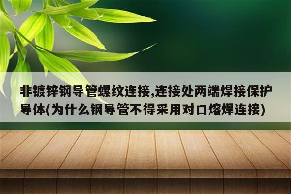 非镀锌钢导管螺纹连接,连接处两端焊接保护导体(为什么钢导管不得采用对口熔焊连接)