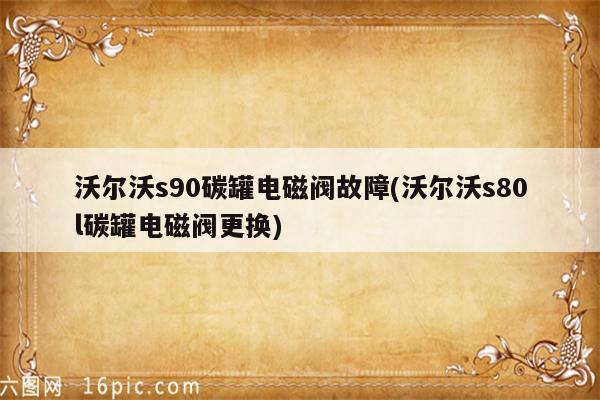 沃尔沃s90碳罐电磁阀故障(沃尔沃s80l碳罐电磁阀更换)