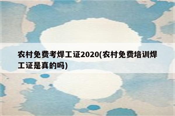 农村免费考焊工证2020(农村免费培训焊工证是真的吗)