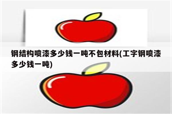 钢结构喷漆多少钱一吨不包材料(工字钢喷漆多少钱一吨)