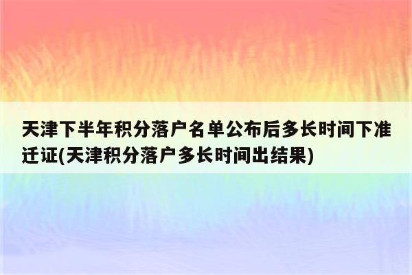 天津下半年积分落户名单公布后多长时间下准迁证(天津积分落户多长时间出结果)