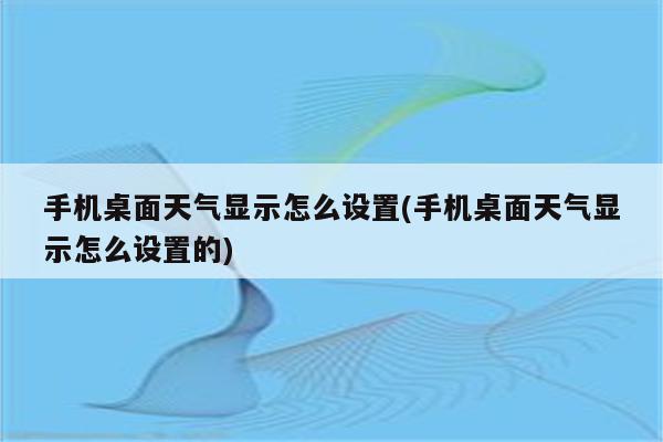 手机桌面天气显示怎么设置(手机桌面天气显示怎么设置的)