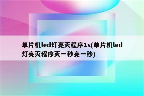 单片机led灯亮灭程序1s(单片机led灯亮灭程序灭一秒亮一秒)