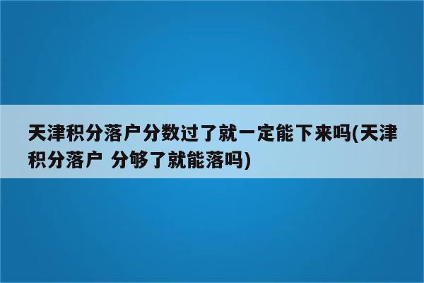 天津积分落户分数过了就一定能下来吗(天津积分落户 分够了就能落吗)