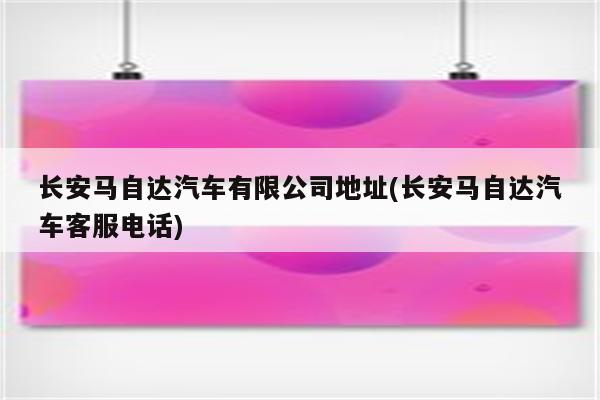 长安马自达汽车有限公司地址(长安马自达汽车客服电话)