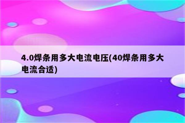 4.0焊条用多大电流电压(40焊条用多大电流合适)