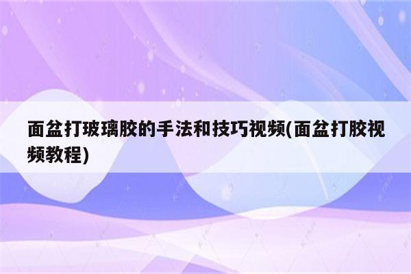 面盆打玻璃胶的手法和技巧视频(面盆打胶视频教程)