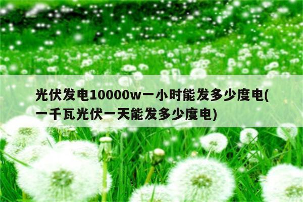 光伏发电10000w一小时能发多少度电(一千瓦光伏一天能发多少度电)