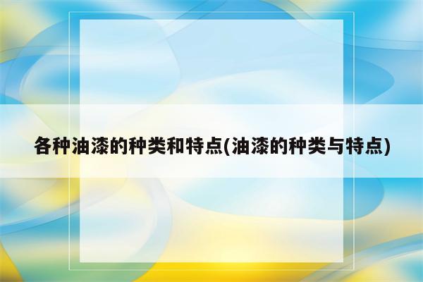 各种油漆的种类和特点(油漆的种类与特点)