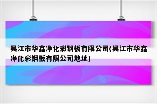 吴江市华鑫净化彩钢板有限公司(吴江市华鑫净化彩钢板有限公司地址)