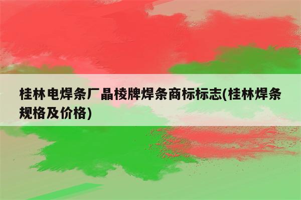 桂林电焊条厂晶棱牌焊条商标标志(桂林焊条规格及价格)