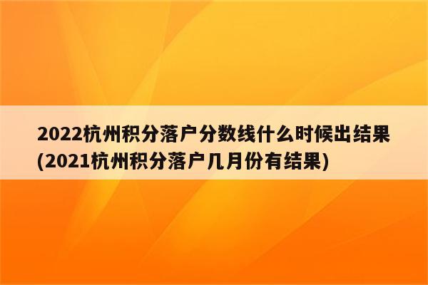 2022杭州积分落户分数线什么时候出结果(2021杭州积分落户几月份有结果)