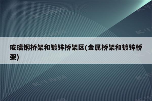 玻璃钢桥架和镀锌桥架区(金属桥架和镀锌桥架)