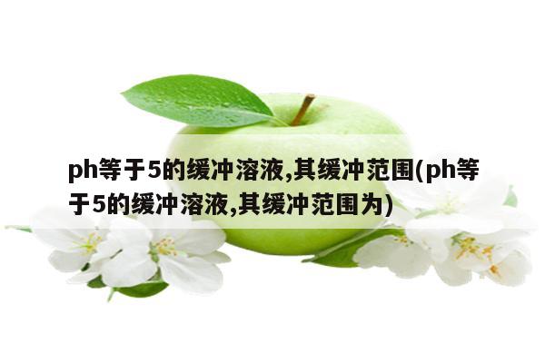 ph等于5的缓冲溶液,其缓冲范围(ph等于5的缓冲溶液,其缓冲范围为)